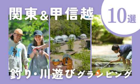 【2026年最新】関東・甲信越・東海で釣り＆川遊びができるグランピング施設10選｜子連れにおすすめ！